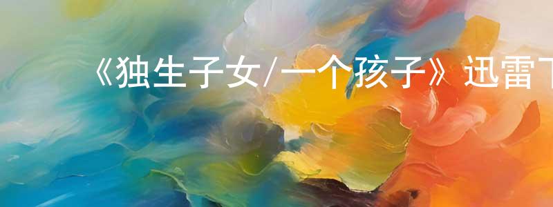 车月平的动漫综艺大全,《独生子女/一个孩子》迅雷下载/在线观看-都市情感-美剧天堂